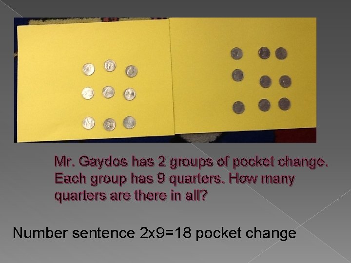 Mr. Gaydos has 2 groups of pocket change. Each group has 9 quarters. How