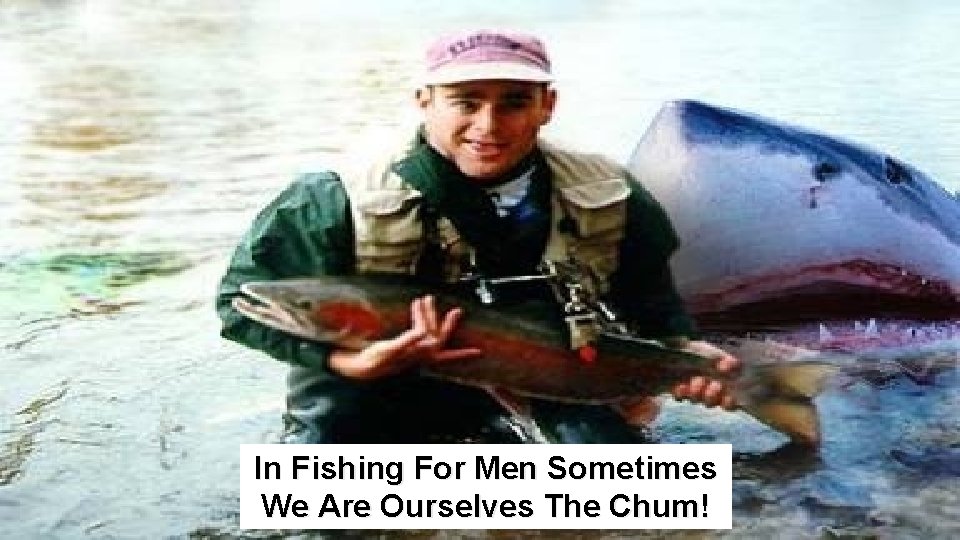 In Fishing For Men Sometimes We Are Ourselves The Chum! 