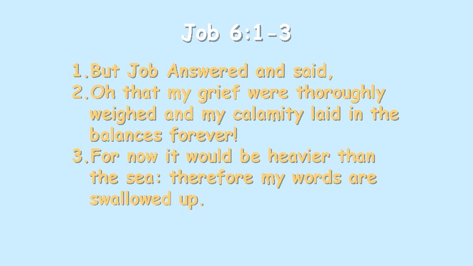 Job 6: 1 -3 1. But Job Answered and said, 2. Oh that my