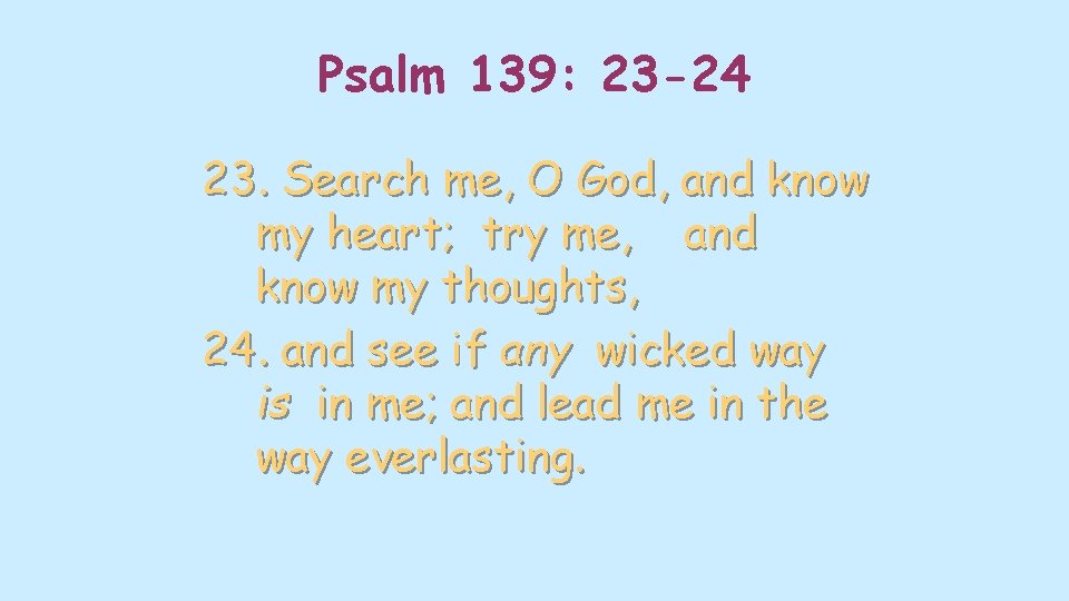 Psalm 139: 23 -24 23. Search me, O God, and know my heart; try