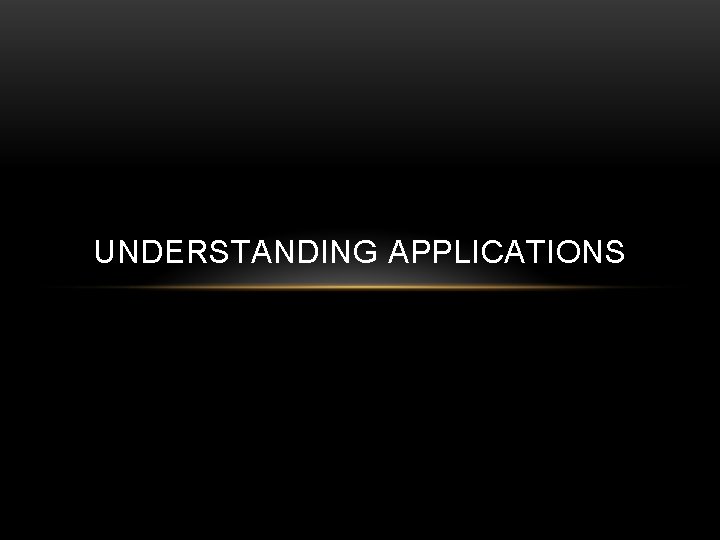 UNDERSTANDING APPLICATIONS 