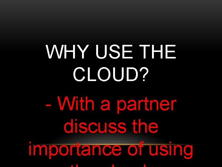 WHY USE THE CLOUD? - With a partner discuss the importance of using 
