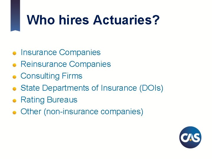 Who hires Actuaries? Insurance Companies Reinsurance Companies Consulting Firms State Departments of Insurance (DOIs)