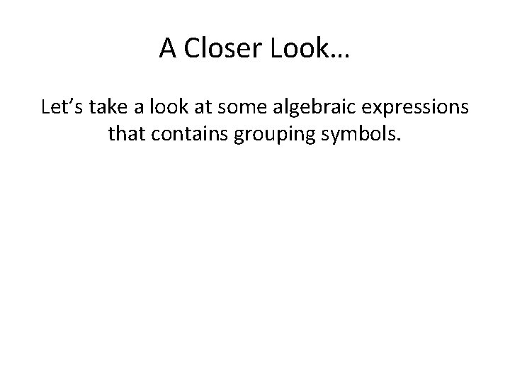 A Closer Look… Let’s take a look at some algebraic expressions that contains grouping