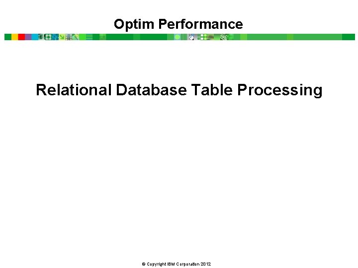 Optim Performance Relational Database Table Processing © Copyright IBM Corporation 2012 