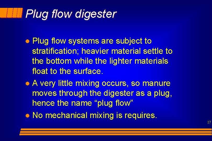 Plug flow digester Plug flow systems are subject to stratification; heavier material settle to