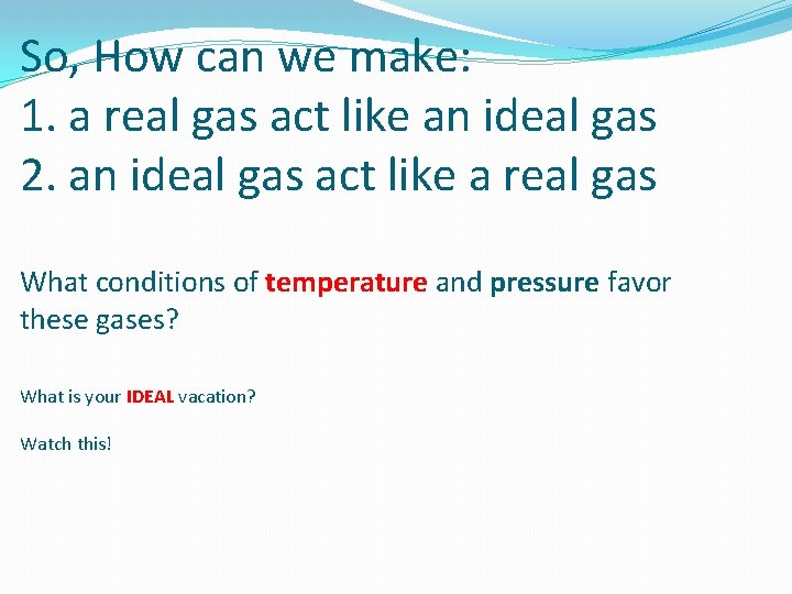 So, How can we make: 1. a real gas act like an ideal gas