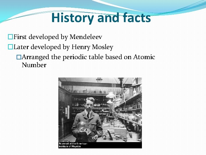 History and facts �First developed by Mendeleev �Later developed by Henry Mosley �Arranged the