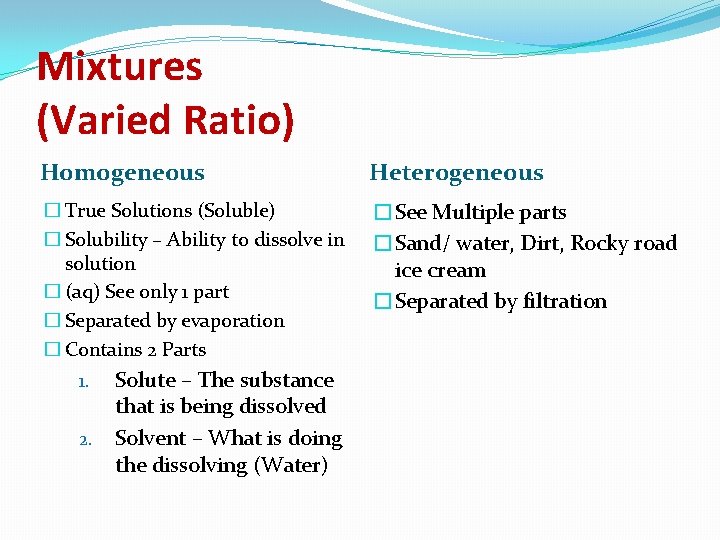 Mixtures (Varied Ratio) Homogeneous Heterogeneous � True Solutions (Soluble) � Solubility – Ability to