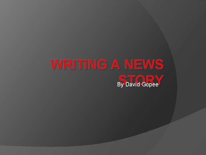 WRITING A NEWS STORY By David Gopee 