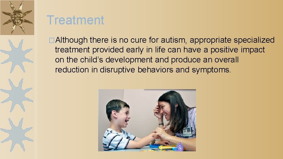 Treatment �Although there is no cure for autism, appropriate specialized treatment provided early in