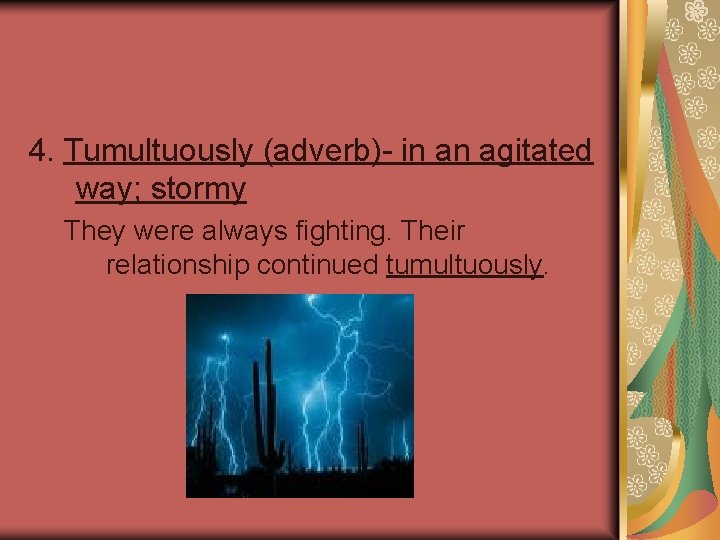 4. Tumultuously (adverb)- in an agitated way; stormy They were always fighting. Their relationship