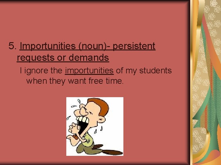 5. Importunities (noun)- persistent requests or demands I ignore the importunities of my students