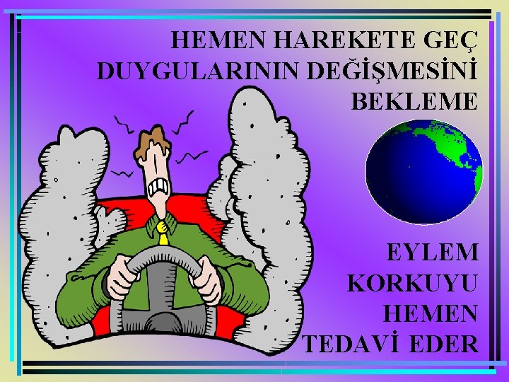 HEMEN HAREKETE GEÇ DUYGULARININ DEĞİŞMESİNİ BEKLEME EYLEM KORKUYU HEMEN TEDAVİ EDER 