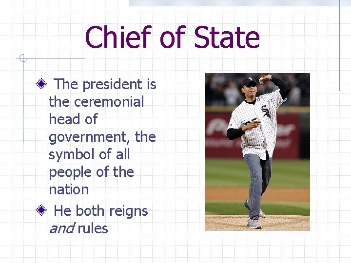 Chief of State The president is the ceremonial head of government, the symbol of