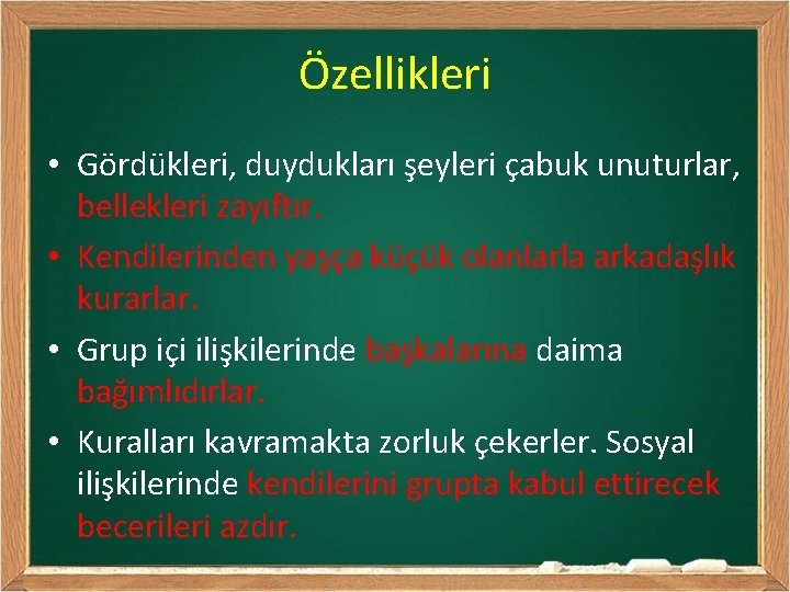 Özellikleri • Gördükleri, duydukları şeyleri çabuk unuturlar, bellekleri zayıftır. • Kendilerinden yaşça küçük olanlarla