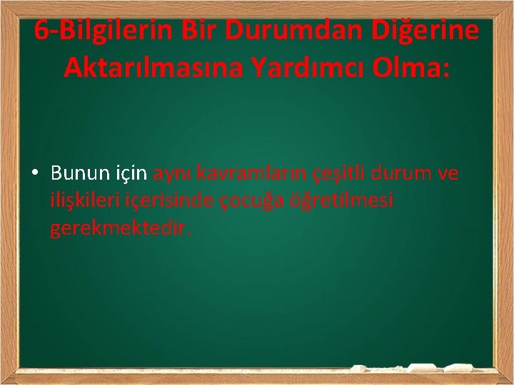 6 -Bilgilerin Bir Durumdan Diğerine Aktarılmasına Yardımcı Olma: • Bunun için aynı kavramların çeşitli