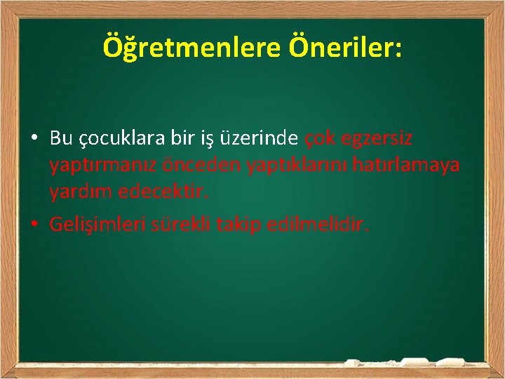 Öğretmenlere Öneriler: • Bu çocuklara bir iş üzerinde çok egzersiz yaptırmanız önceden yaptıklarını hatırlamaya