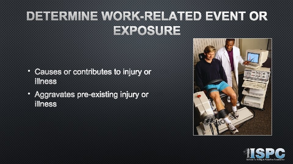 DETERMINE WORK-RELATED EVENT OR EXPOSURE • CAUSES OR CONTRIBUTES TO INJURY OR ILLNESS •