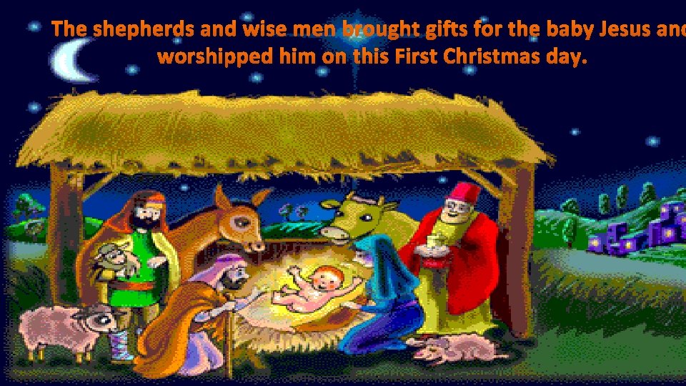 The shepherds and wise men brought gifts for the baby Jesus and worshipped him