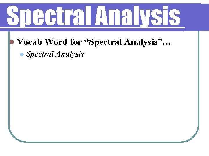 Spectral Analysis l Vocab l Word for “Spectral Analysis”… Spectral Analysis 