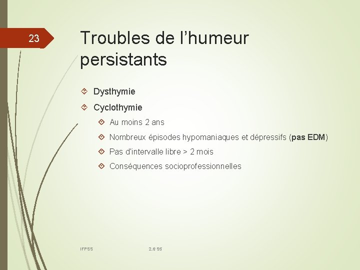 23 Troubles de l’humeur persistants Dysthymie Cyclothymie Au moins 2 ans Nombreux épisodes hypomaniaques