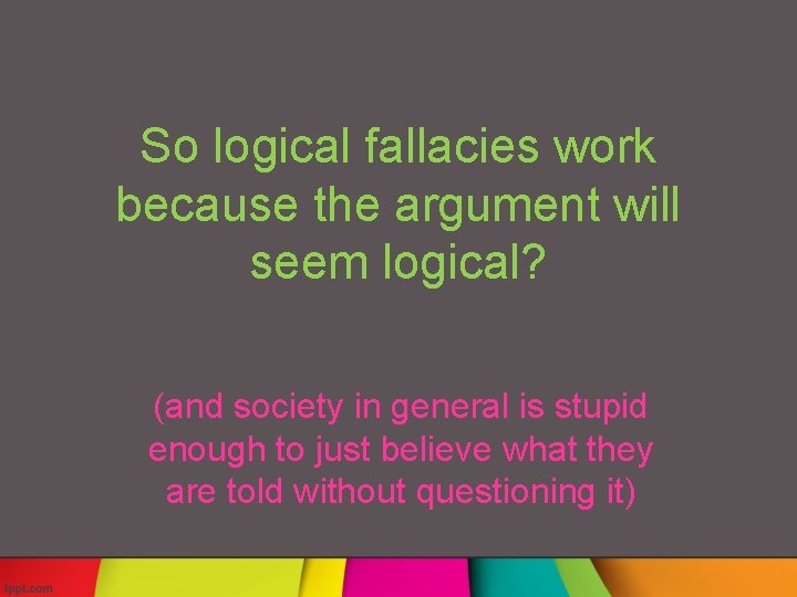 So logical fallacies work because the argument will seem logical? (and society in general