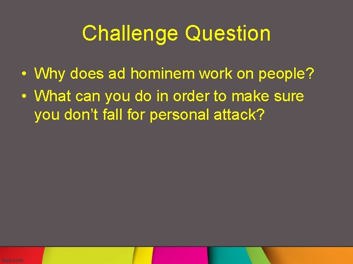 Challenge Question • Why does ad hominem work on people? • What can you