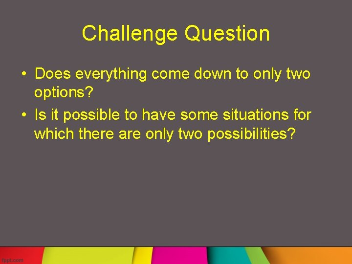 Challenge Question • Does everything come down to only two options? • Is it