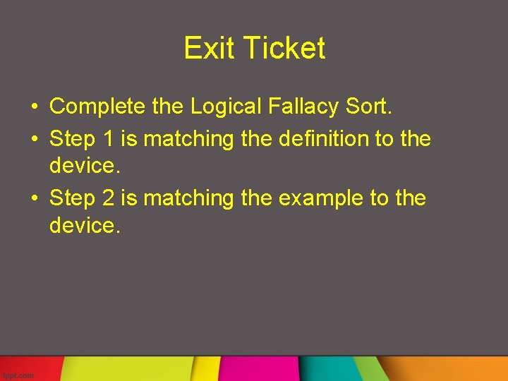 Exit Ticket • Complete the Logical Fallacy Sort. • Step 1 is matching the