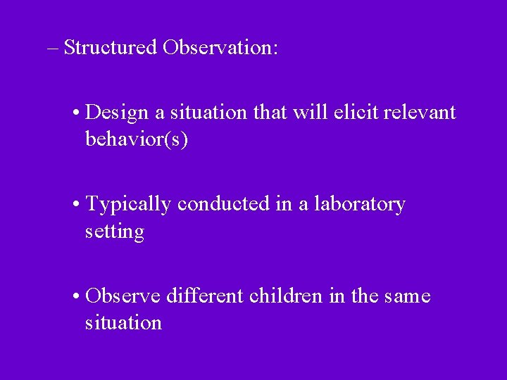 – Structured Observation: • Design a situation that will elicit relevant behavior(s) • Typically