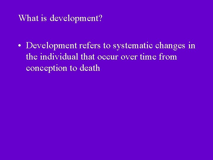 What is development? • Development refers to systematic changes in the individual that occur