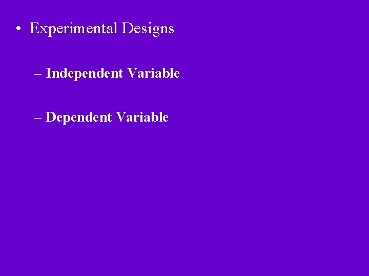  • Experimental Designs – Independent Variable – Dependent Variable 