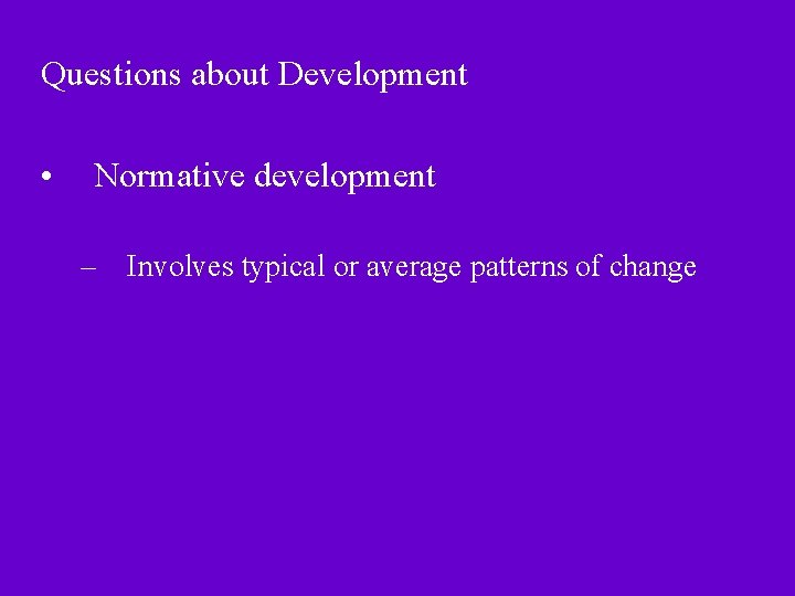 Questions about Development • Normative development – Involves typical or average patterns of change