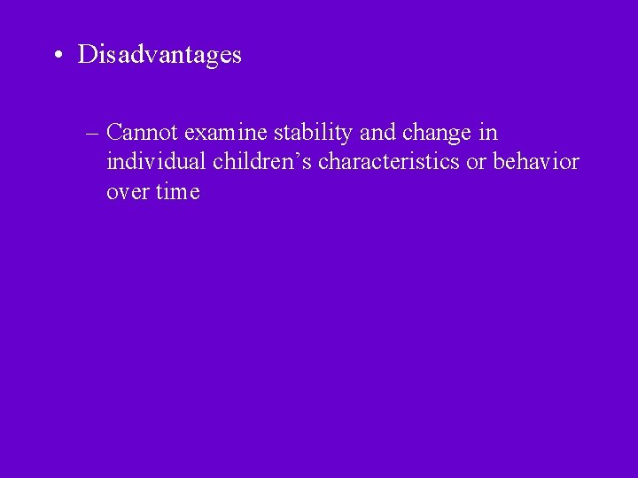  • Disadvantages – Cannot examine stability and change in individual children’s characteristics or