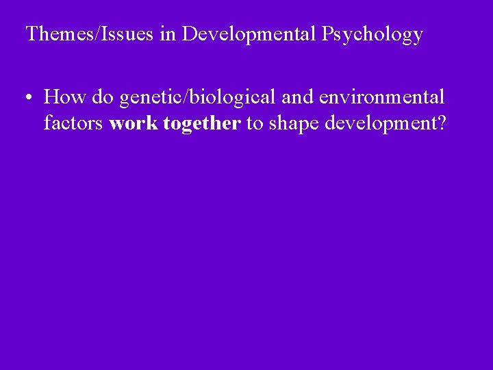 Themes/Issues in Developmental Psychology • How do genetic/biological and environmental factors work together to
