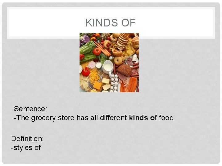 KINDS OF Sentence: -The grocery store has all different kinds of food Definition: -styles