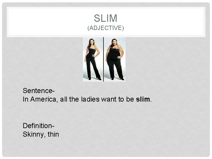 SLIM (ADJECTIVE) Sentence. In America, all the ladies want to be slim. Definition. Skinny,