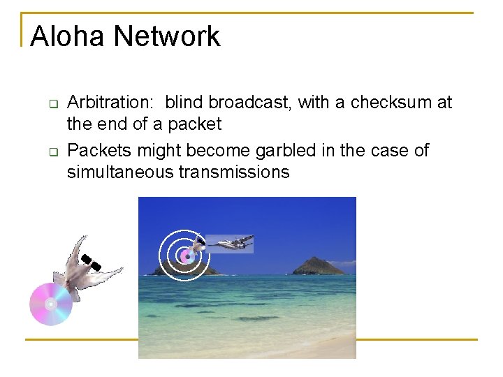Aloha Network q q Arbitration: blind broadcast, with a checksum at the end of