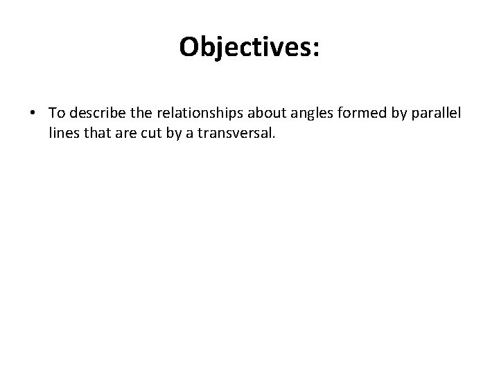 Objectives: • To describe the relationships about angles formed by parallel lines that are