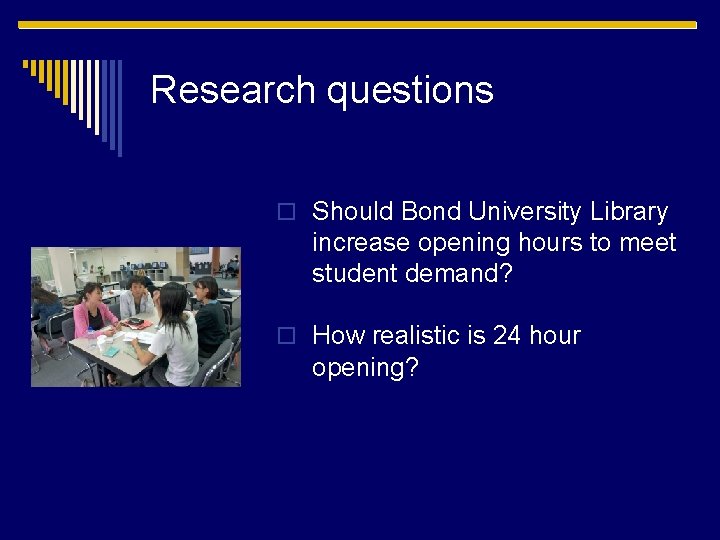 Research questions o Should Bond University Library increase opening hours to meet student demand?