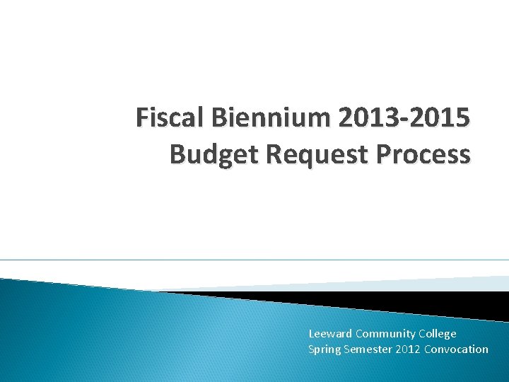 Fiscal Biennium 2013 -2015 Budget Request Process Leeward Community College Spring Semester 2012 Convocation