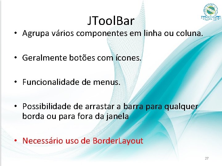 JTool. Bar • Agrupa vários componentes em linha ou coluna. • Geralmente botões com