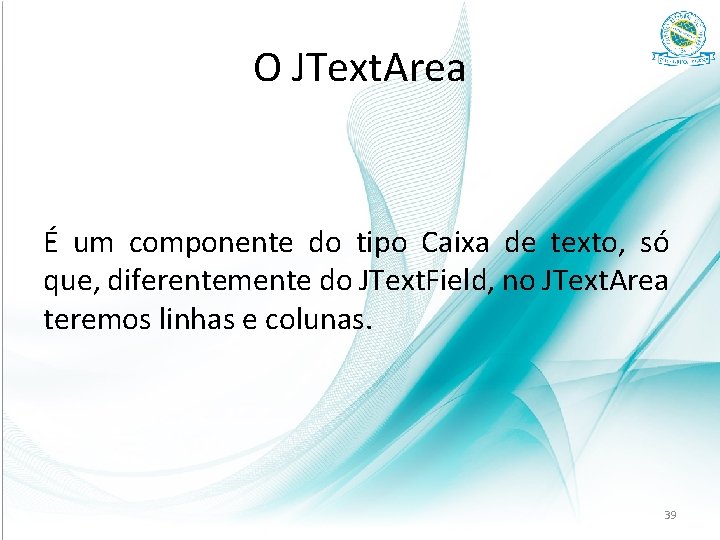 O JText. Area É um componente do tipo Caixa de texto, só que, diferentemente