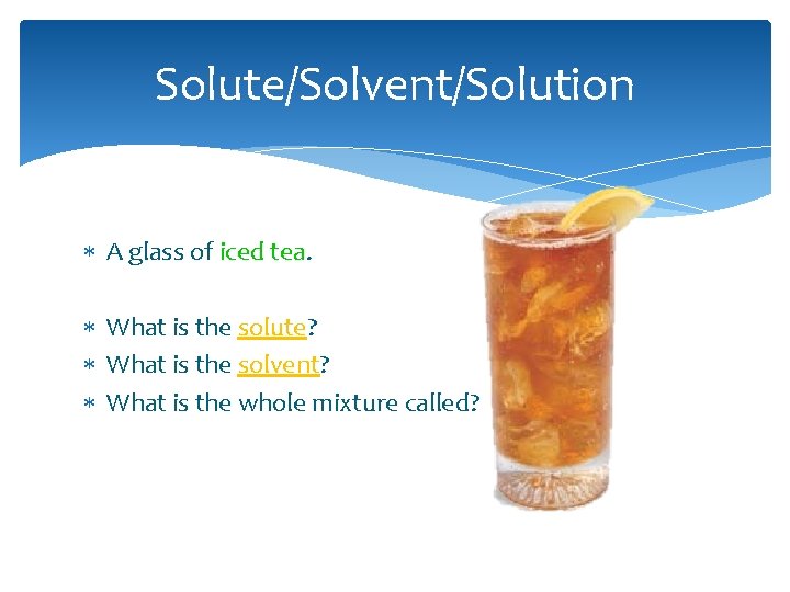 Solute/Solvent/Solution A glass of iced tea. What is the solute? What is the solvent?