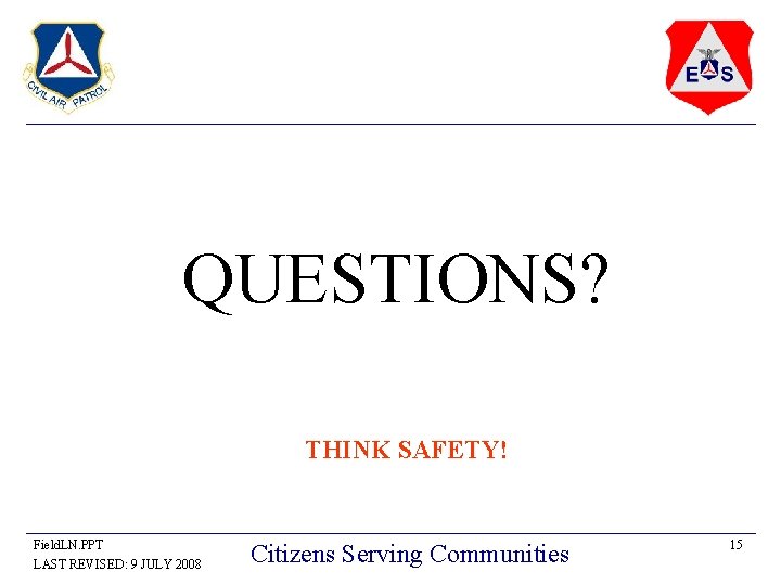 QUESTIONS? THINK SAFETY! Field. LN. PPT LAST REVISED: 9 JULY 2008 Citizens Serving Communities QUESTIONS? THINK SAFETY! Field. LN. PPT LAST REVISED: 9 JULY 2008 Citizens Serving Communities