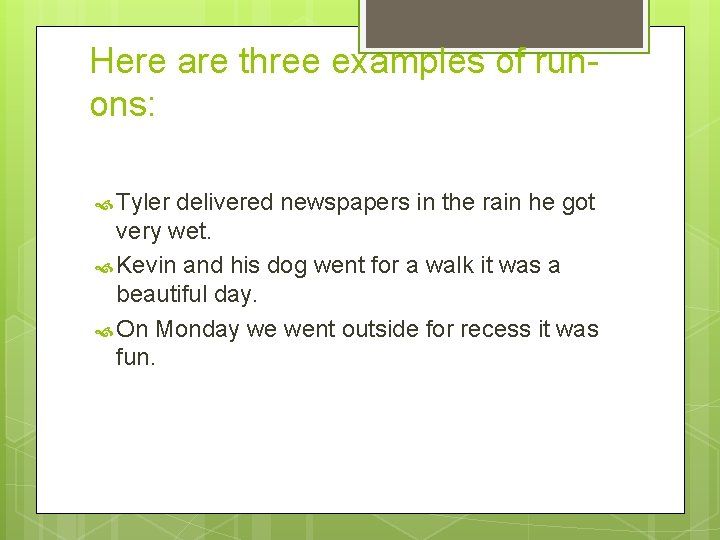 Here are three examples of runons: Tyler delivered newspapers in the rain he got