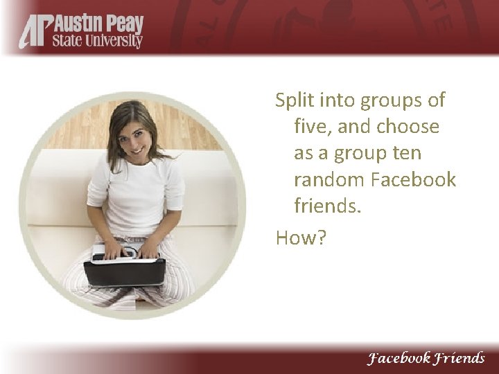 Split into groups of five, and choose as a group ten random Facebook friends.