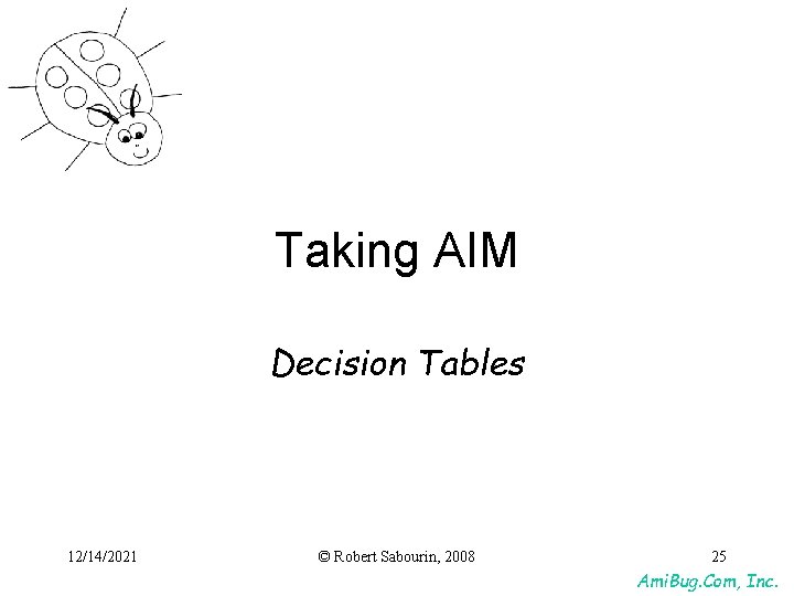 Taking AIM Decision Tables 12/14/2021 © Robert Sabourin, 2008 25 Ami. Bug. Com, Inc. Taking AIM Decision Tables 12/14/2021 © Robert Sabourin, 2008 25 Ami. Bug. Com, Inc.