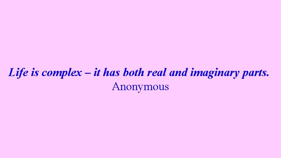 Life is complex – it has both real and imaginary parts. Anonymous 